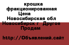 крошка фракционированная › Цена ­ 1 900 - Новосибирская обл., Новосибирск г. Другое » Продам   